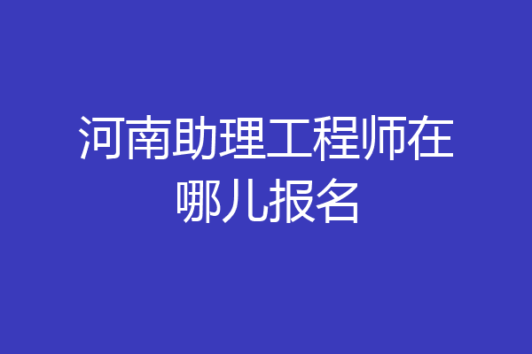 河南助理工程师在哪儿报名