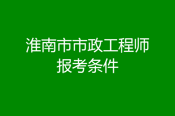 淮南市市政工程师报考条件