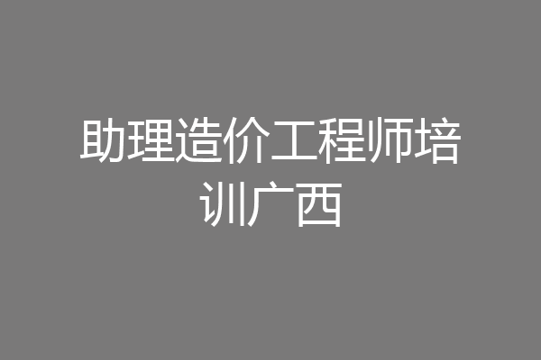 助理造价工程师培训广西