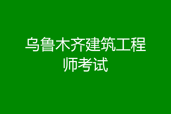 乌鲁木齐建筑工程师考试