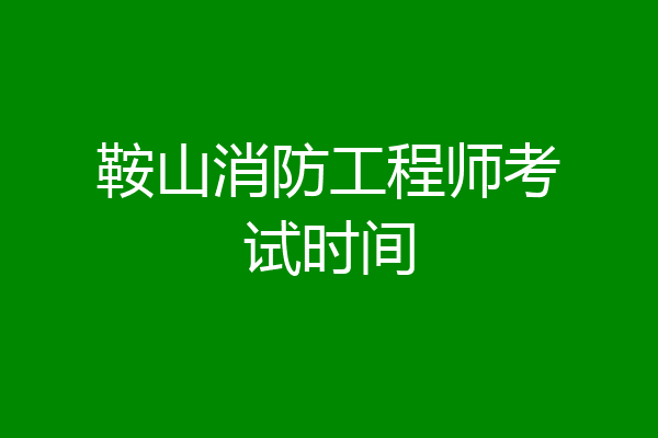 鞍山消防工程师考试时间