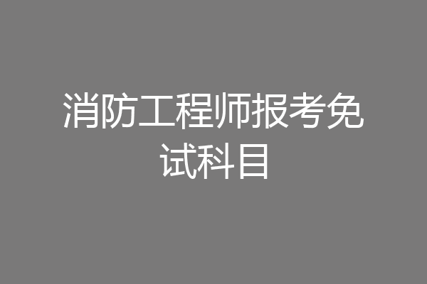 消防工程师报考免试科目