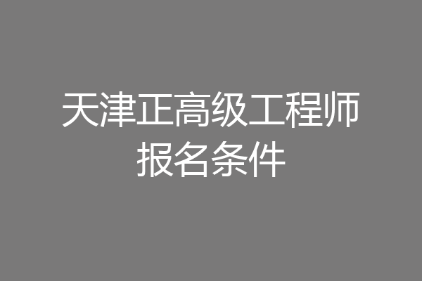 天津正高级工程师报名条件