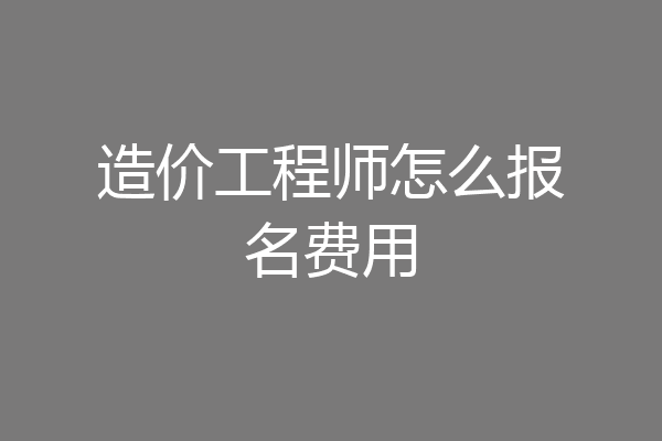 造价工程师怎么报名费用