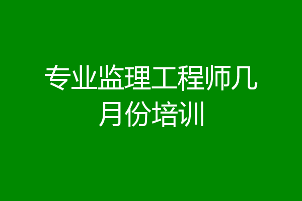 专业监理工程师几月份培训