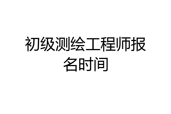 初级测绘工程师报名时间