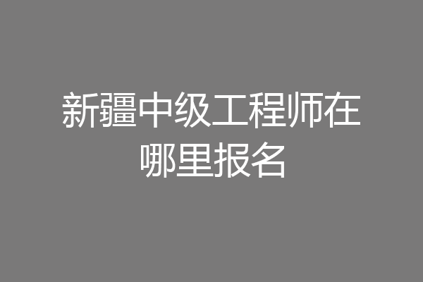 新疆中级工程师在哪里报名