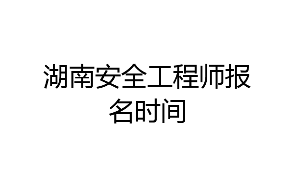 湖南安全工程师报名时间