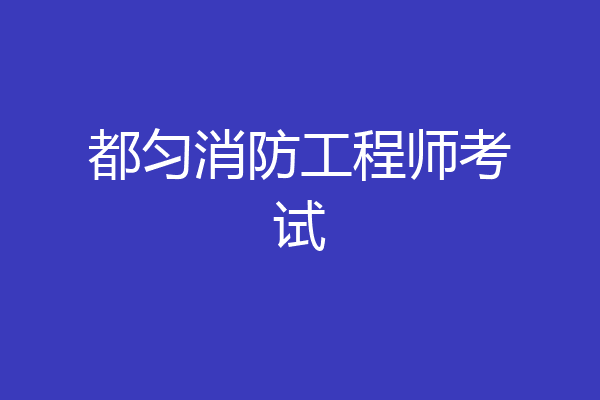 都匀消防工程师考试