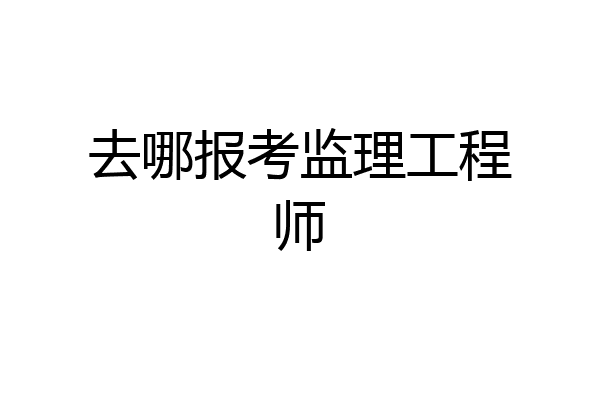 去哪报考监理工程师