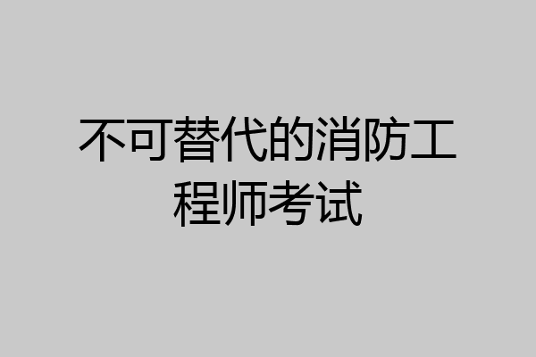 不可替代的消防工程师考试
