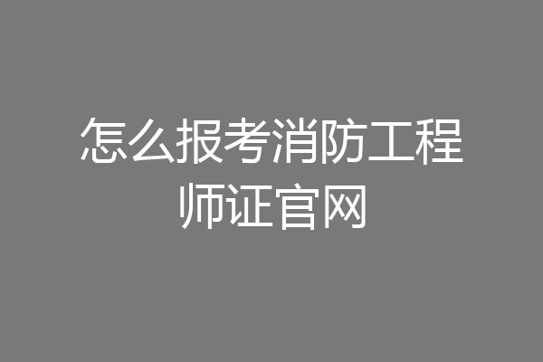 怎么报考消防工程师证官网