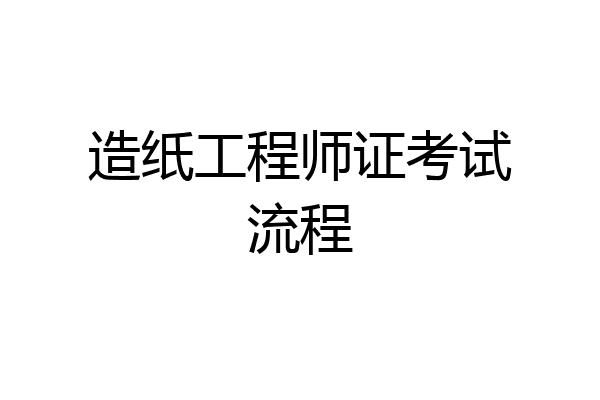 造纸工程师证考试流程