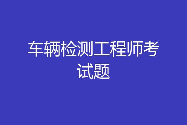 车辆检测工程师考试题