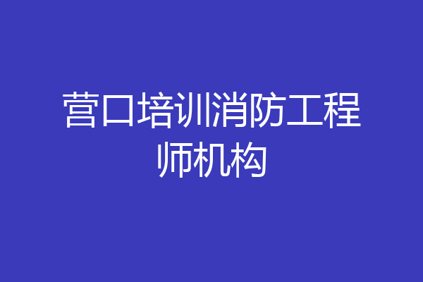 营口培训消防工程师机构