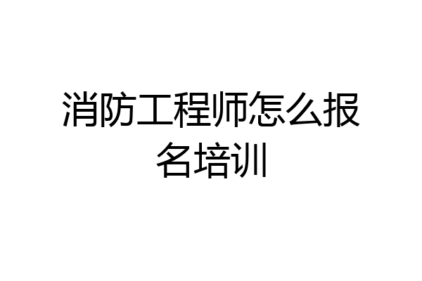 消防工程师怎么报名培训