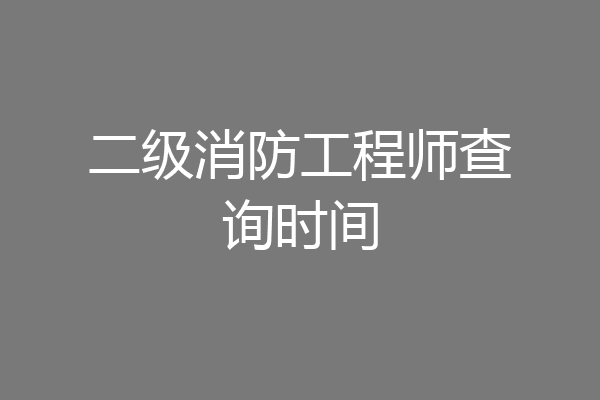二级消防工程师查询时间
