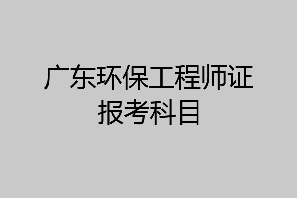 广东环保工程师证报考科目
