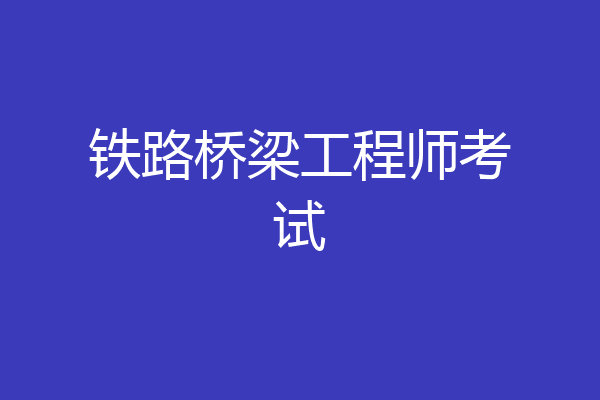 铁路桥梁工程师考试