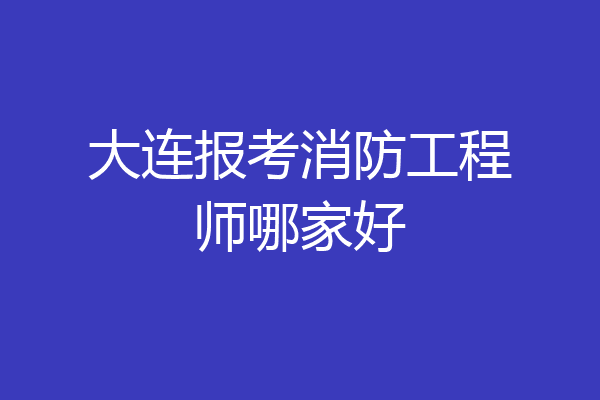 大连报考消防工程师哪家好