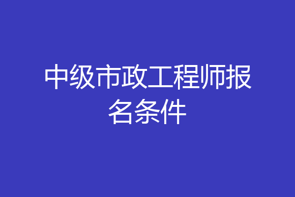 中级市政工程师报名条件