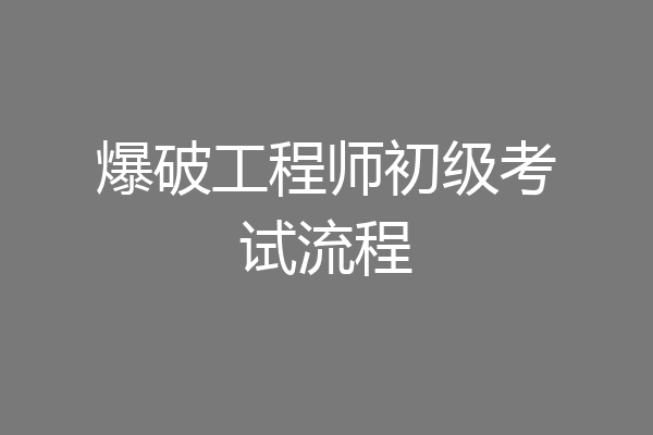 爆破工程师初级考试流程