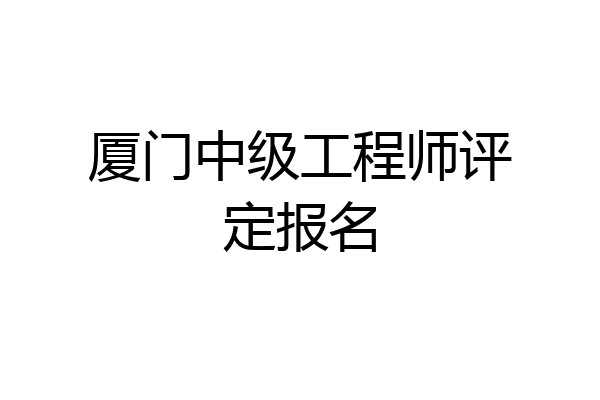 厦门中级工程师评定报名