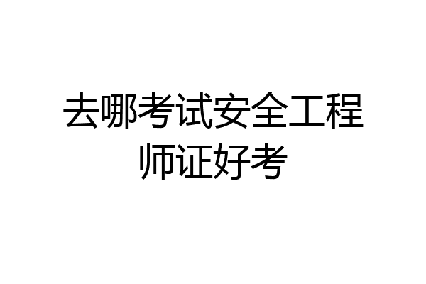 去哪考试安全工程师证好考