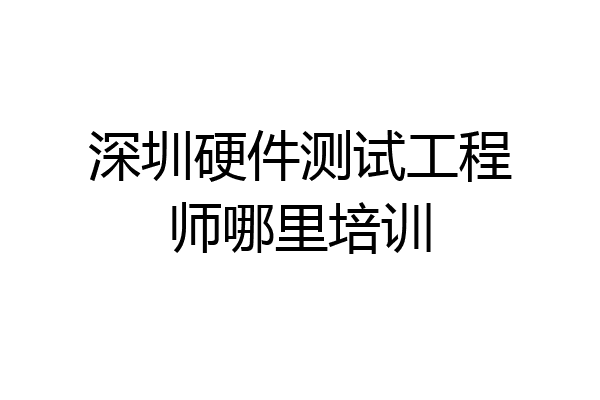 深圳硬件测试工程师哪里培训
