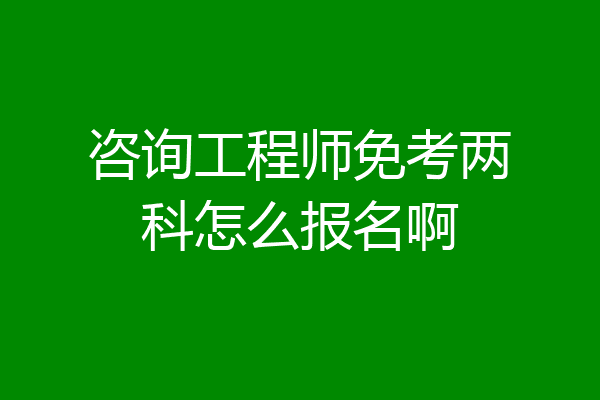 咨询工程师免考两科怎么报名啊