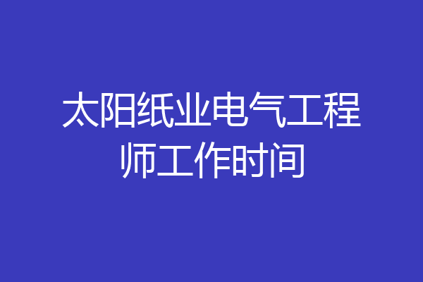 太阳纸业电气工程师工作时间