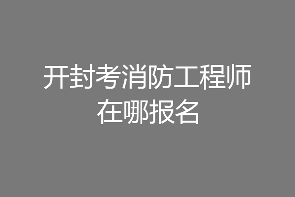 开封考消防工程师在哪报名