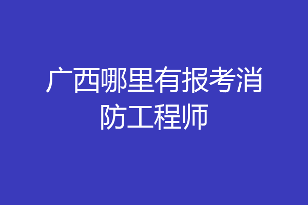 广西哪里有报考消防工程师