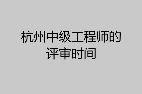 杭州中级工程师的评审时间