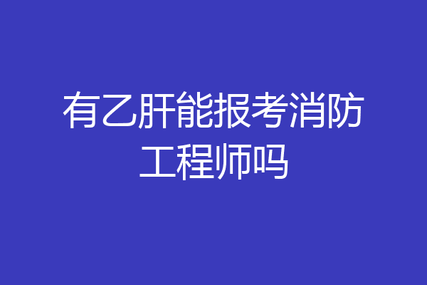 有乙肝能报考消防工程师吗