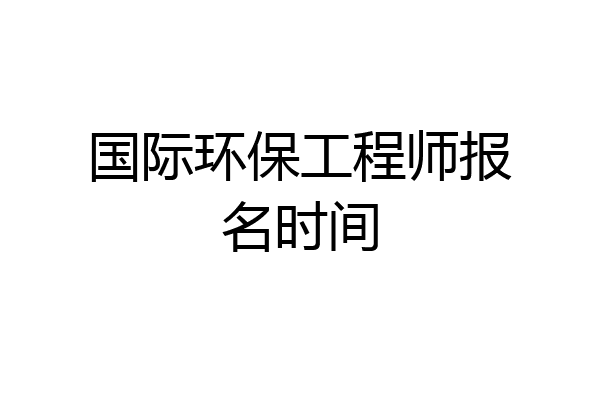 国际环保工程师报名时间