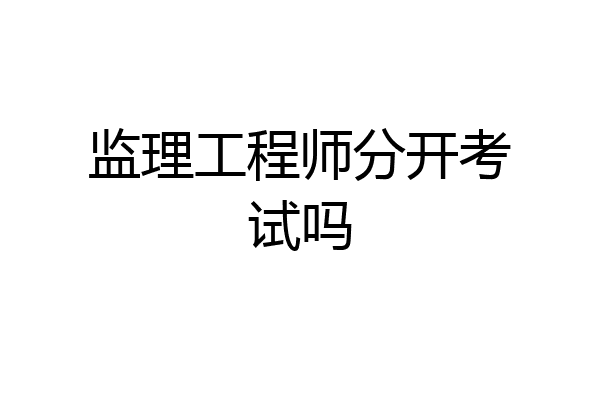 监理工程师分开考试吗