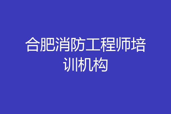 合肥消防工程师培训机构