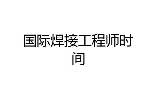 国际焊接工程师时间