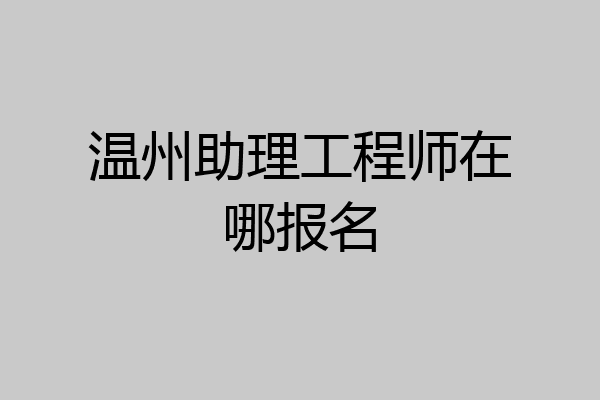 温州助理工程师在哪报名