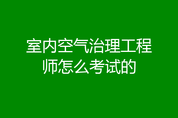 室内空气治理工程师怎么考试的
