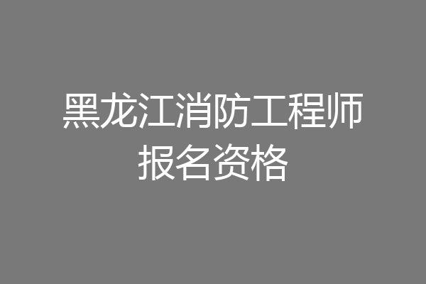黑龙江消防工程师报名资格