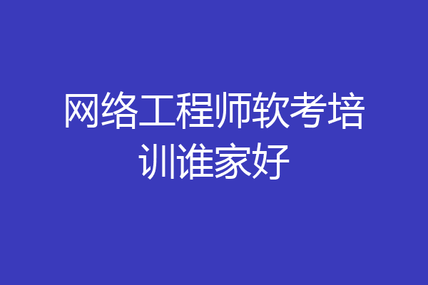 网络工程师软考培训谁家好