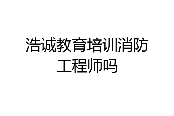 浩诚教育培训消防工程师吗