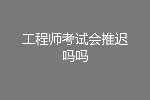 工程师考试会推迟吗吗