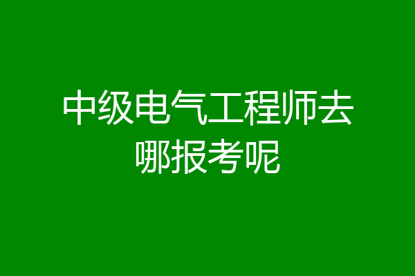 中级电气工程师去哪报考呢
