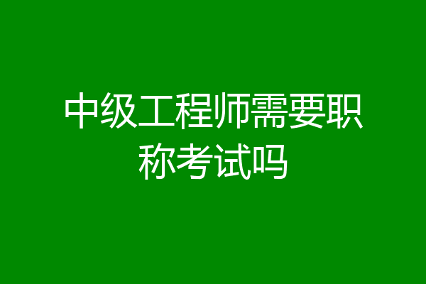 中级工程师需要职称考试吗