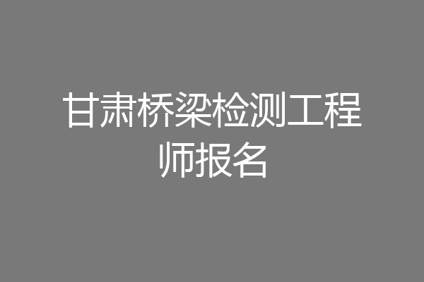 甘肃桥梁检测工程师报名