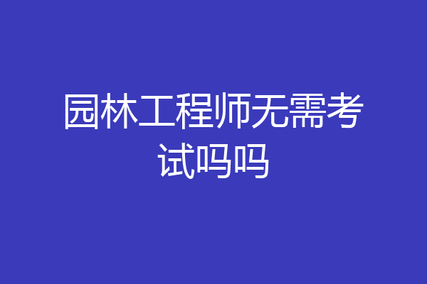 园林工程师无需考试吗吗