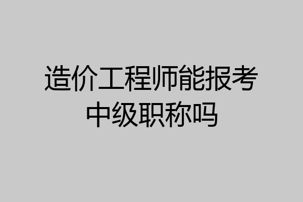 造价工程师能报考中级职称吗